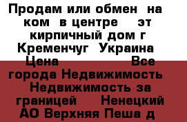 Продам или обмен (на 1-ком. в центре) 3-эт. кирпичный дом г. Кременчуг, Украина › Цена ­ 6 000 000 - Все города Недвижимость » Недвижимость за границей   . Ненецкий АО,Верхняя Пеша д.